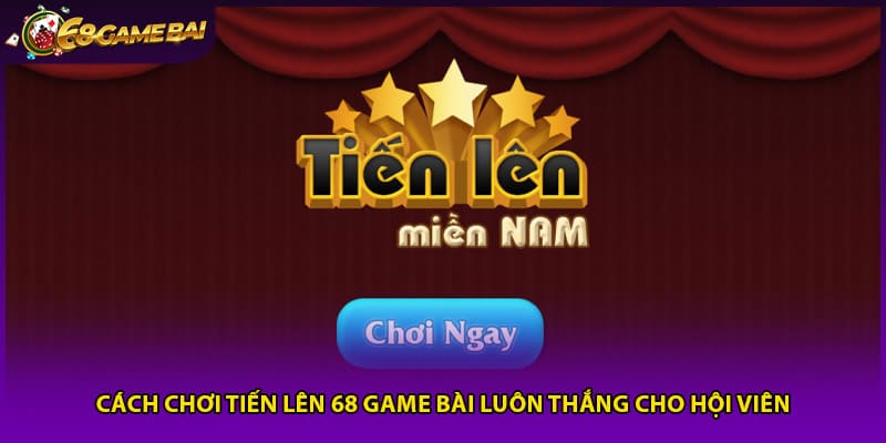 Cách Chơi Tiến Lên 68 Game Bài Luôn Thắng Cho Hội Viên